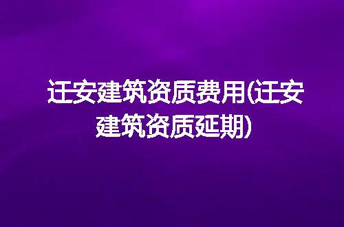 迁安建筑资质费用(迁安建筑资质延期)