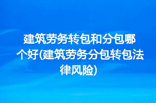 建筑劳务转包和分包哪个好(建筑劳务分包转包法律风险)