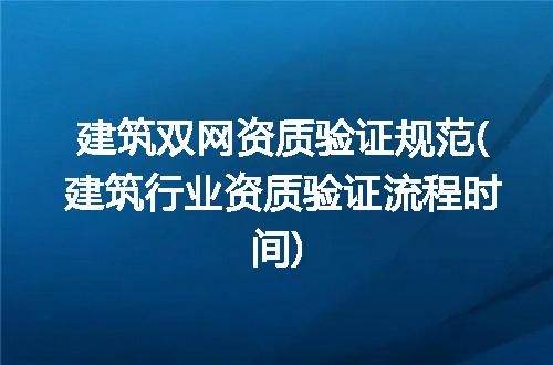 建筑双网资质验证规范(建筑行业资质验证流程时间)