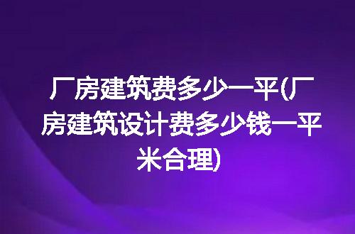 厂房建筑费多少一平(厂房建筑设计费多少钱一平米合理)
