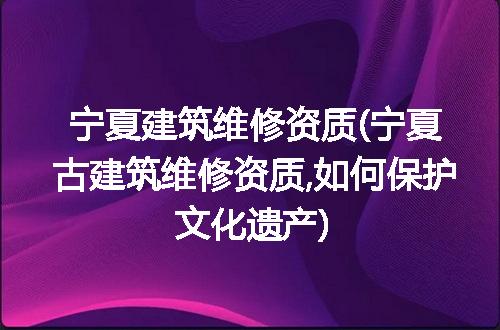 宁夏建筑维修资质(宁夏古建筑维修资质,如何保护文化遗产)
