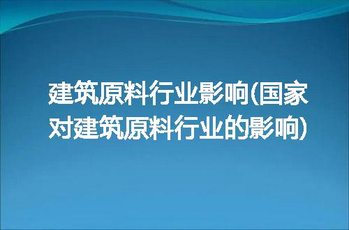 建筑原料行业影响(国家对建筑原料行业的影响)
