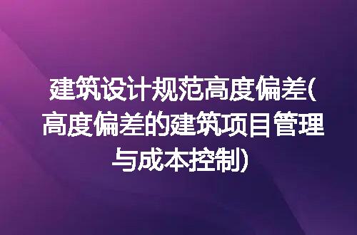 建筑设计规范高度偏差(高度偏差的建筑项目管理与成本控制)