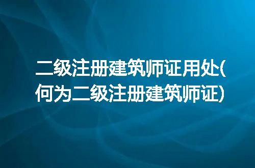 二级注册建筑师证用处(何为二级注册建筑师证)