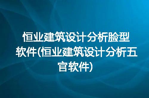恒业建筑设计分析脸型软件(恒业建筑设计分析五官软件)