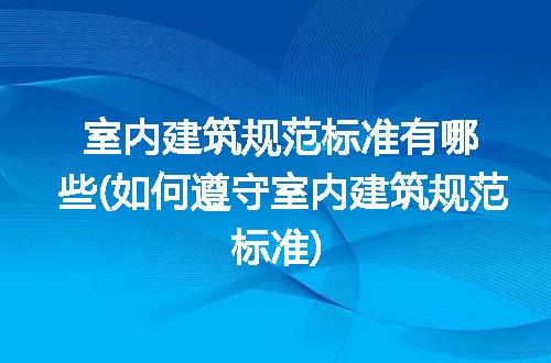 室内建筑规范标准有哪些(如何遵守室内建筑规范标准)