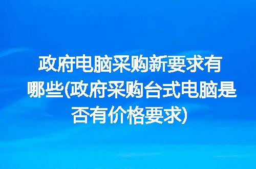 政府电脑采购新要求有哪些(政府采购台式电脑是否有价格要求)