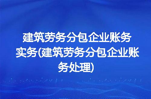 建筑劳务分包企业账务实务(建筑劳务分包企业账务处理)