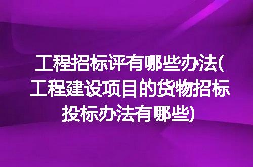 工程招标评有哪些办法(工程建设项目的货物招标投标办法有哪些)