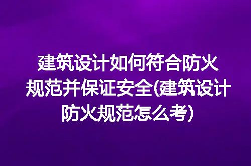 建筑设计如何符合防火规范并保证安全(建筑设计防火规范怎么考)