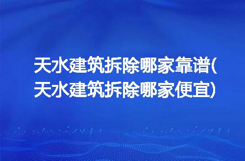 天水建筑拆除哪家靠谱(天水建筑拆除哪家便宜)
