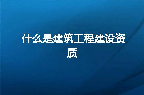 什么是建筑工程建设资质