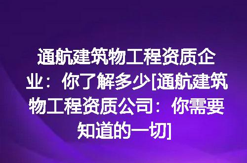 通航建筑物工程资质企业：你了解多少[通航建筑物工程资质公司：你需要知道的一切]