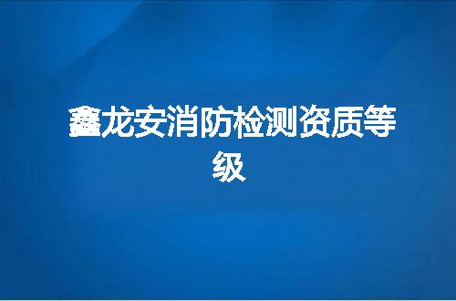 鑫龙安消防检测资质等级