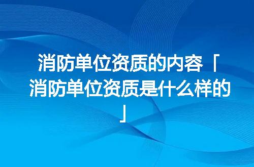 消防单位资质的内容「消防单位资质是什么样的」
