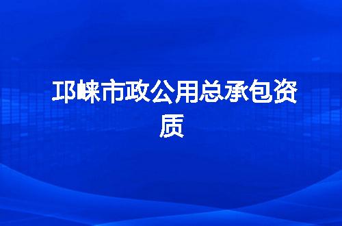 邛崃市政公用总承包资质
