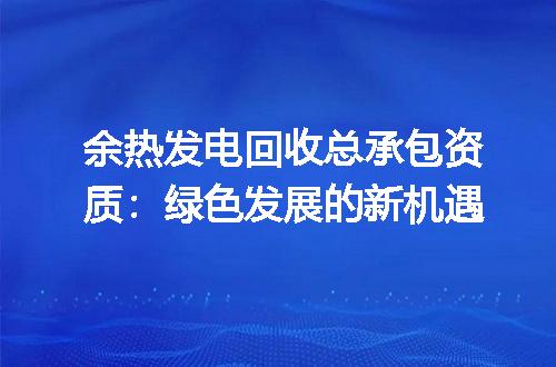 余热发电回收总承包资质：绿色发展的新机遇