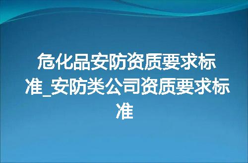 危化品安防资质要求标准_安防类公司资质要求标准