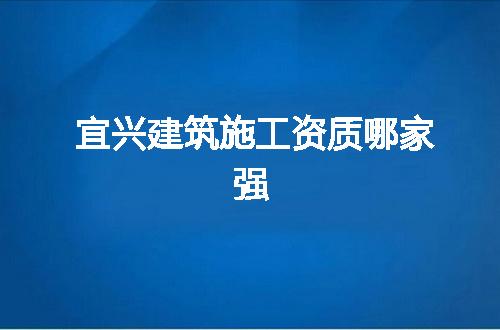 宜兴建筑施工资质哪家强