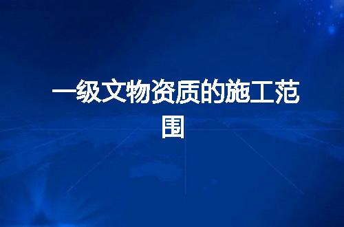 一级文物资质的施工范围