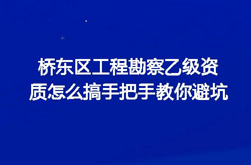 桥东区工程勘察乙级资质怎么搞手把手教你避坑