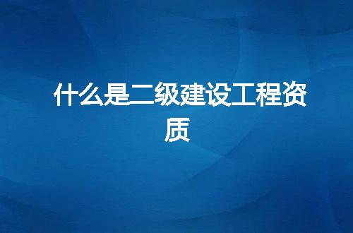 什么是二级建设工程资质
