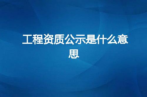 工程资质公示是什么意思