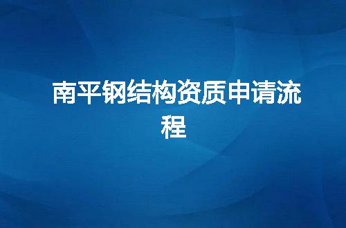 南平钢结构资质申请流程