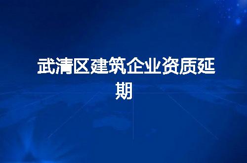 武清区建筑企业资质延期