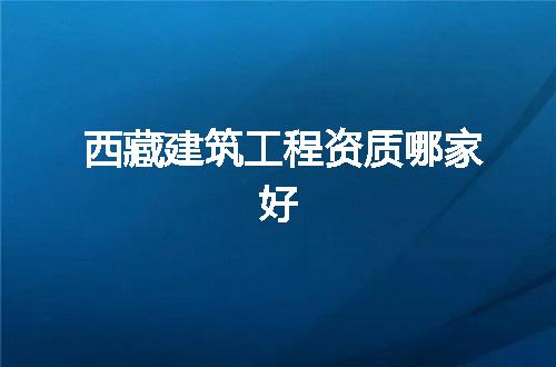 西藏建筑工程资质哪家好