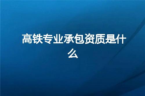 高铁专业承包资质是什么