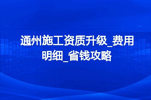 通州施工资质升级_费用明细_省钱攻略