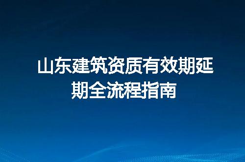 山东建筑资质有效期延期全流程指南