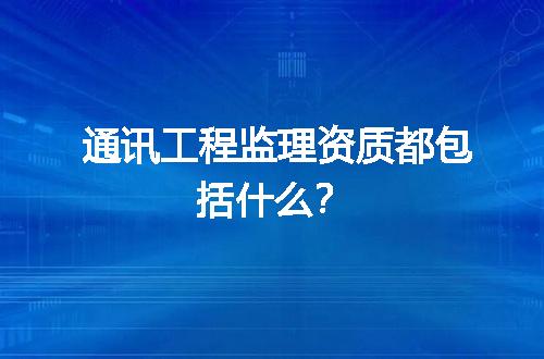 通讯工程监理资质都包括什么？