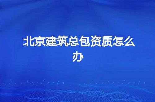 北京建筑总包资质怎么办