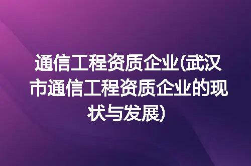 通信工程资质企业(武汉市通信工程资质企业的现状与发展)