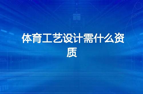 体育工艺设计需什么资质