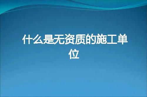 什么是无资质的施工单位