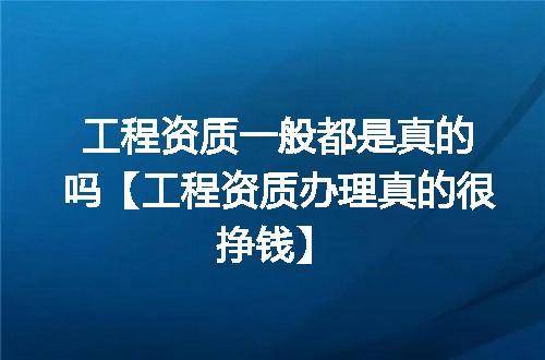 工程资质一般都是真的吗【工程资质办理真的很挣钱】