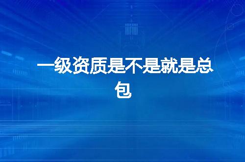 一级资质是不是就是总包