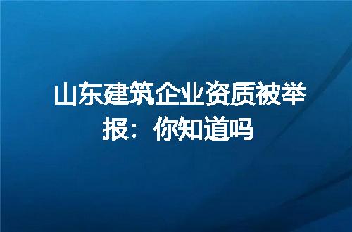 山东建筑企业资质被举报：你知道吗
