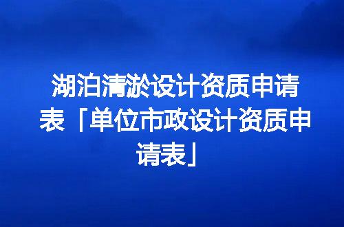 湖泊清淤设计资质申请表「单位市政设计资质申请表」
