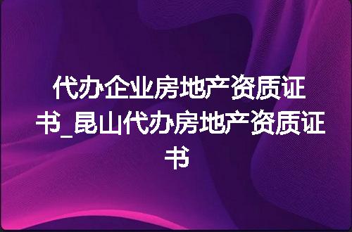 代办企业房地产资质证书_昆山代办房地产资质证书