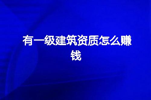 有一级建筑资质怎么赚钱