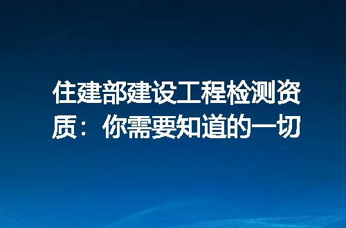 住建部建设工程检测资质：你需要知道的一切