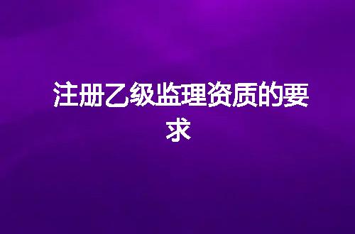 注册乙级监理资质的要求