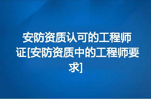 安防资质认可的工程师证[安防资质中的工程师要求]