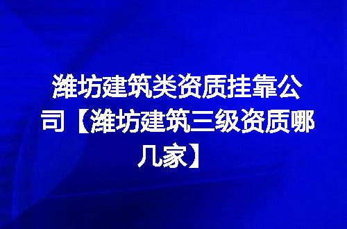 潍坊建筑类资质挂靠公司【潍坊建筑三级资质哪几家】