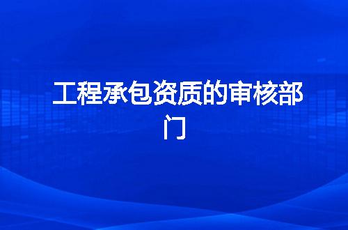 工程承包资质的审核部门