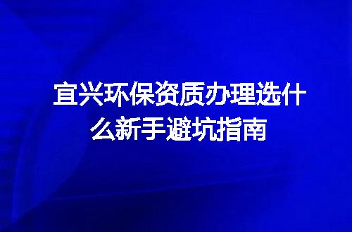 宜兴环保资质办理选什么新手避坑指南